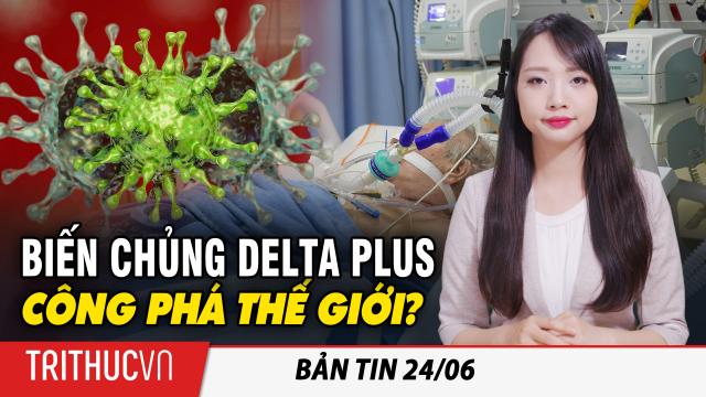 Bản tin 24/6: Virus Vũ Hán tiếp tục "lột xác": Biến chủng Delta Plus đã xuất hiện ở 9 quốc gia